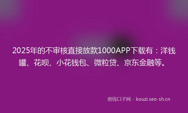 2025年的不审核直接放款1000APP下载有：洋钱罐、花呗、小花钱包、微粒贷、京东金融等。