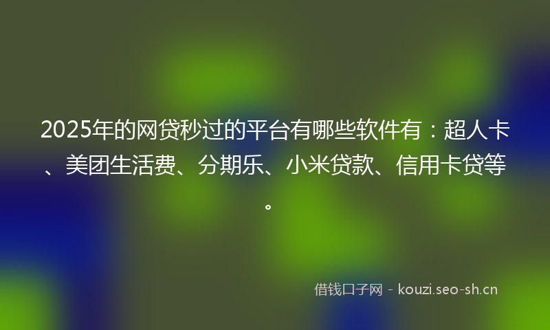 2025年的网贷秒过的平台有哪些软件有：超人卡、美团生活费、分期乐、小米贷款、信用卡贷等。