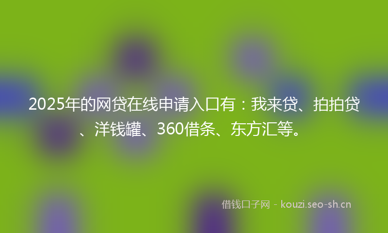 2025年的网贷在线申请入口有:我来贷、拍拍贷、洋钱罐、360借条、东方汇等。
