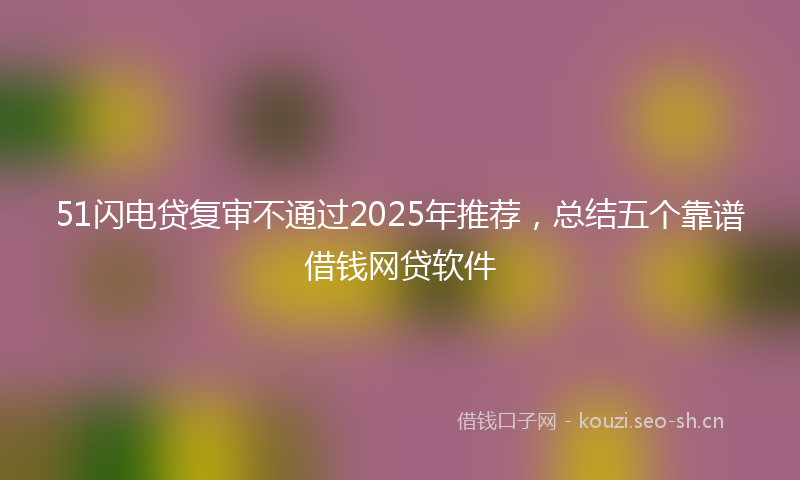 51闪电贷复审不通过2025年推荐，总结五个靠谱借钱网贷软件