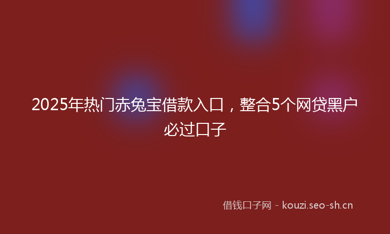 2025年热门赤兔宝借款入口，整合5个网贷黑户必过口子