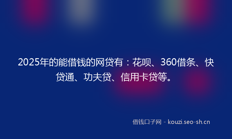 2025年的能借钱的网贷有:花呗、360借条、快贷通、功夫贷、信用卡贷等。