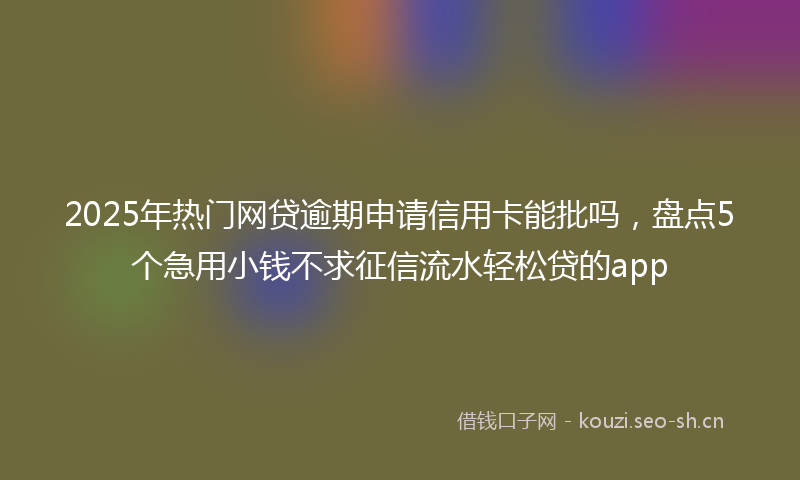 2025年热门网贷逾期申请信用卡能批吗,盘点5个急用小钱不求征信流水轻松贷的app