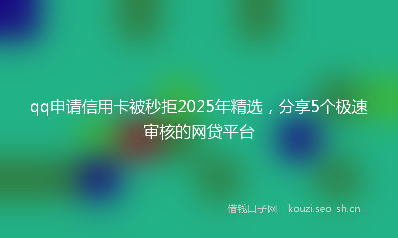 qq申请信用卡被秒拒2025年精选，分享5个极速审核的网贷平台