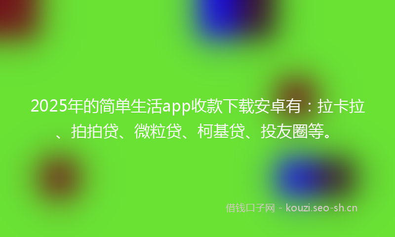 2025年的简单生活app收款下载安卓有：拉卡拉、拍拍贷、微粒贷、柯基贷、投友圈等。