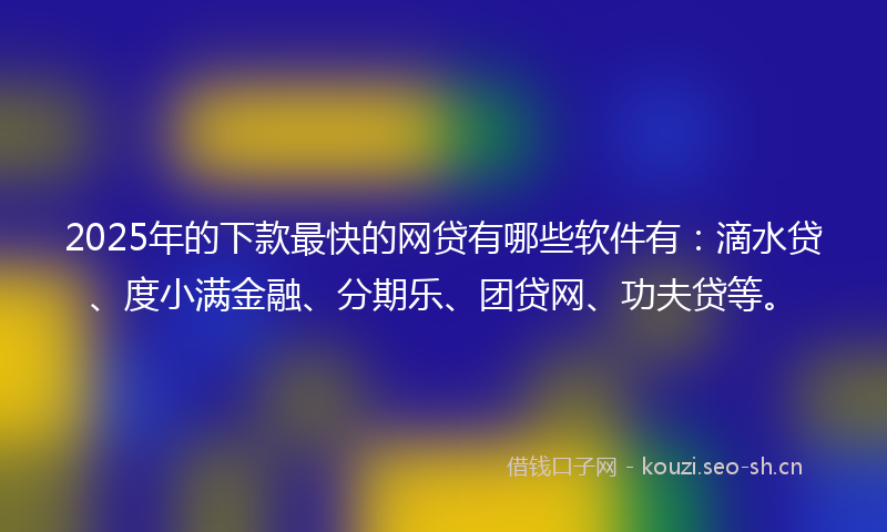 2025年的下款最快的网贷有哪些软件有：滴水贷、度小满金融、分期乐、团贷网、功夫贷等。