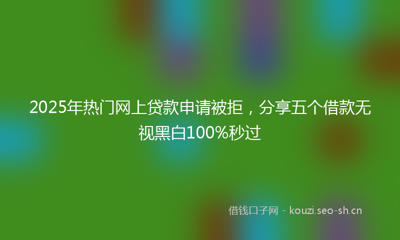 2025年热门网上贷款申请被拒，分享五个借款无视黑白100%秒过