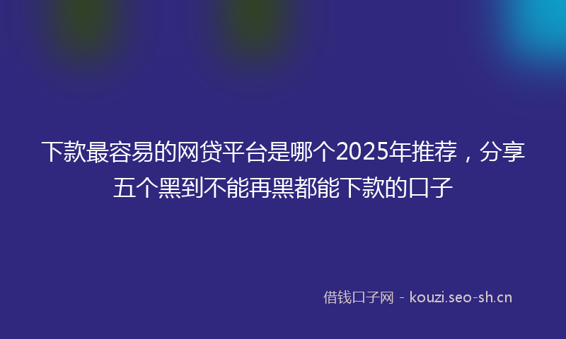 下款最容易的网贷平台是哪个2025年推荐，分享五个黑到不能再黑都能下款的口子