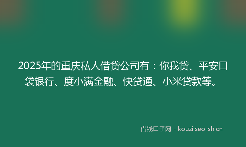 2025年的重庆私人借贷公司有：你我贷、平安口袋银行、度小满金融、快贷通、小米贷款等。