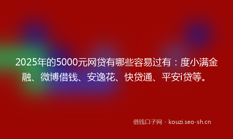 2025年的5000元网贷有哪些容易过有：度小满金融、微博借钱、安逸花、快贷通、平安i贷等。