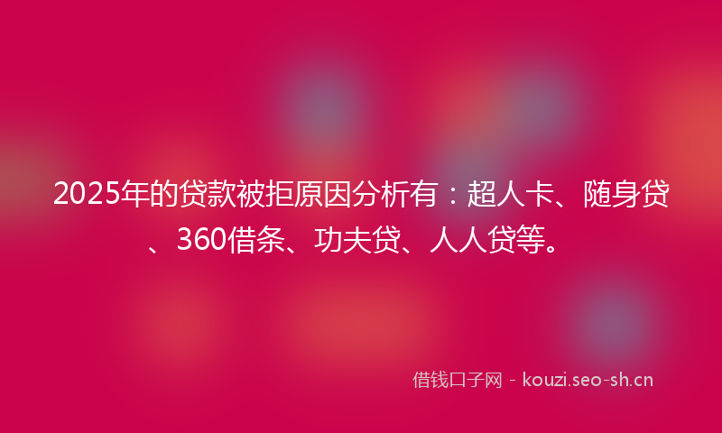 2025年的贷款被拒原因分析有：超人卡、随身贷、360借条、功夫贷、人人贷等。