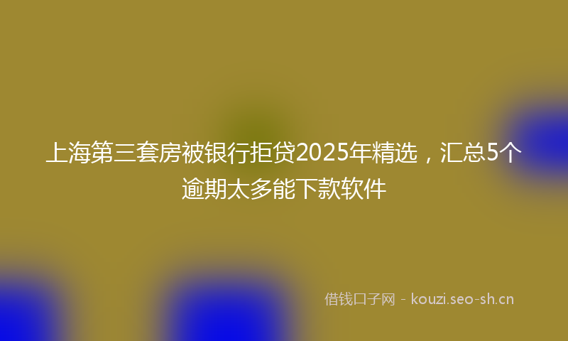 上海第三套房被银行拒贷2025年精选，汇总5个逾期太多能下款软件