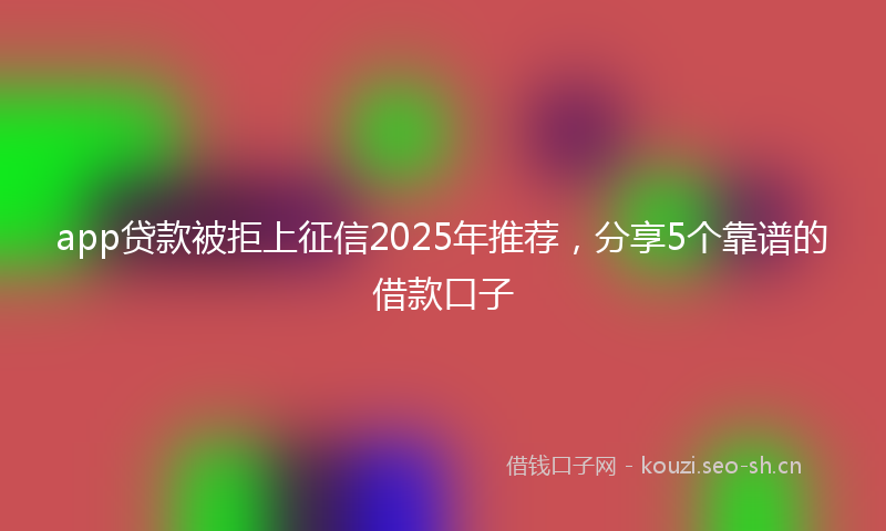 app贷款被拒上征信2025年推荐,分享5个靠谱的借款口子
