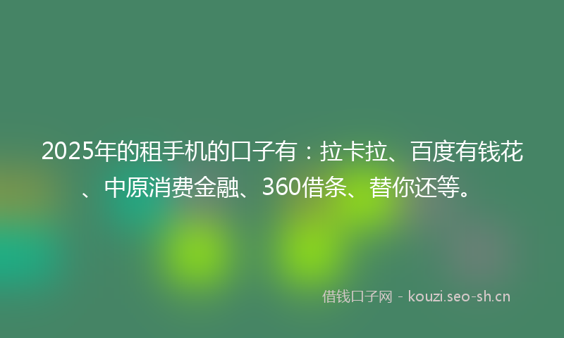 2025年的租手机的口子有：拉卡拉、百度有钱花、中原消费金融、360借条、替你还等。