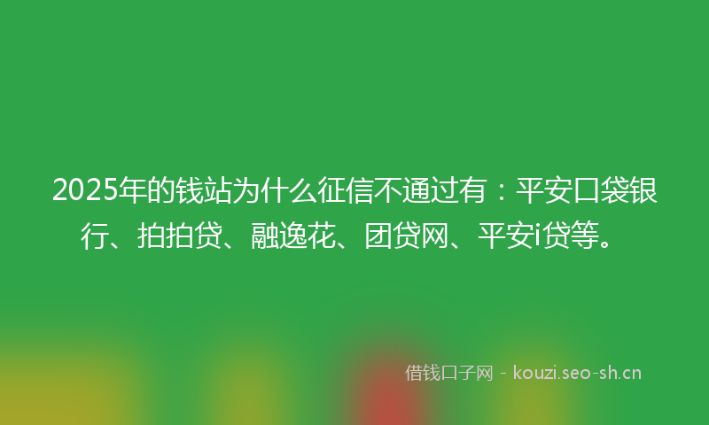 2025年的钱站为什么征信不通过有：平安口袋银行、拍拍贷、融逸花、团贷网、平安i贷等。