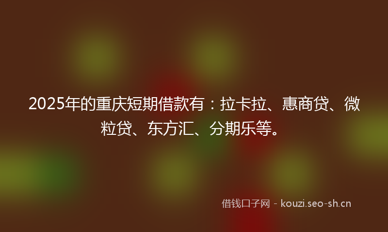 2025年的重庆短期借款有：拉卡拉、惠商贷、微粒贷、东方汇、分期乐等。