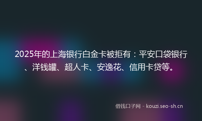 2025年的上海银行白金卡被拒有：平安口袋银行、洋钱罐、超人卡、安逸花、信用卡贷等。