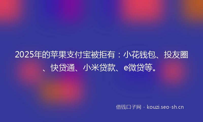 2025年的苹果支付宝被拒有：小花钱包、投友圈、快贷通、小米贷款、e微贷等。