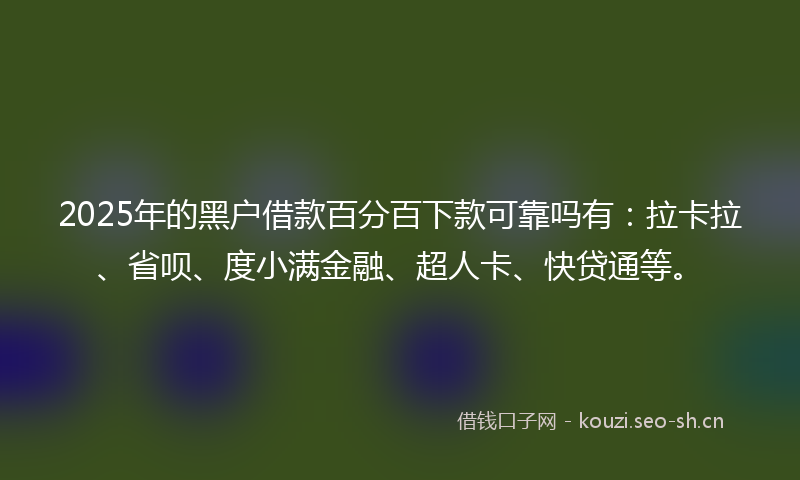 2025年的黑户借款百分百下款可靠吗有：拉卡拉、省呗、度小满金融、超人卡、快贷通等。