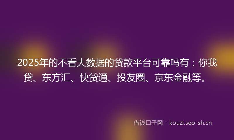 2025年的不看大数据的贷款平台可靠吗有:你我贷、东方汇、快贷通、投友圈、京东金融等。