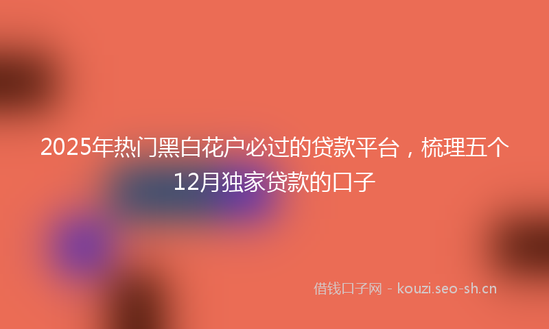 2025年热门黑白花户必过的贷款平台，梳理五个12月独家贷款的口子