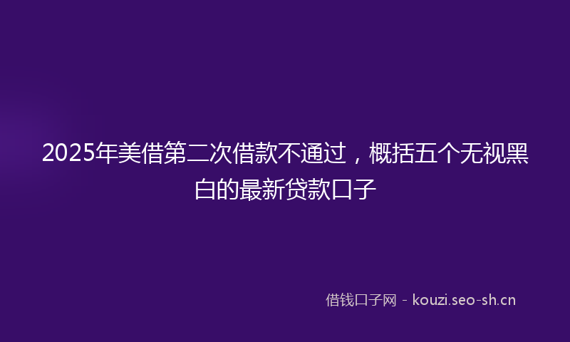 2025年美借第二次借款不通过,概括五个无视黑白的最新贷款口子