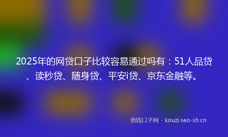 2025年的网贷口子比较容易通过吗有：51人品贷、读秒贷、随身贷、平安i贷、京东金融等。