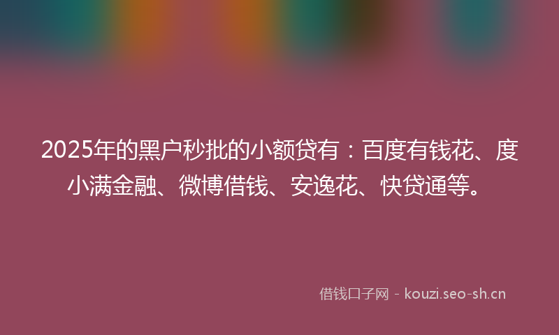 2025年的黑户秒批的小额贷有：百度有钱花、度小满金融、微博借钱、安逸花、快贷通等。