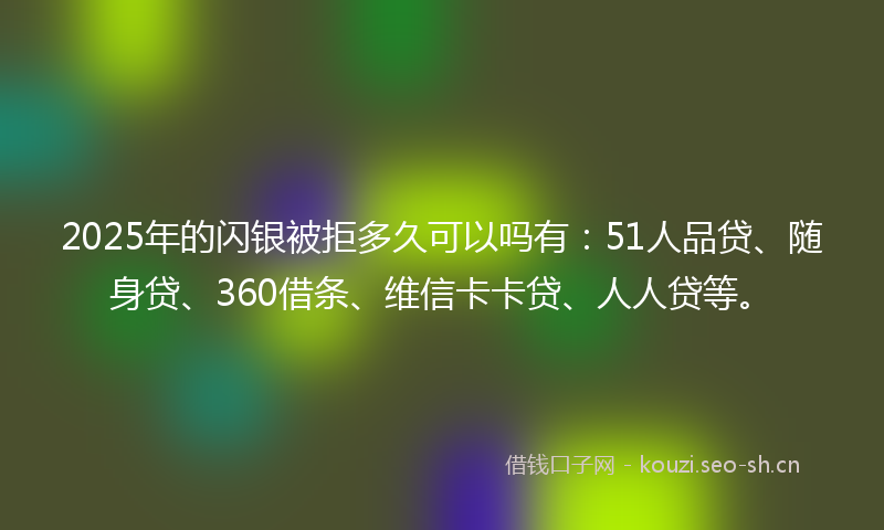 2025年的闪银被拒多久可以吗有：51人品贷、随身贷、360借条、维信卡卡贷、人人贷等。