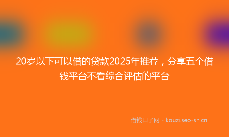 20岁以下可以借的贷款2025年推荐，分享五个借钱平台不看综合评估的平台