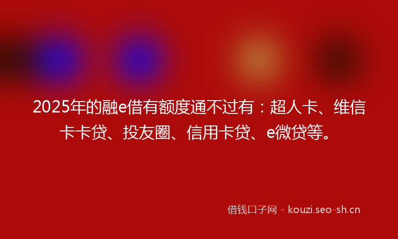 2025年的融e借有额度通不过有：超人卡、维信卡卡贷、投友圈、信用卡贷、e微贷等。