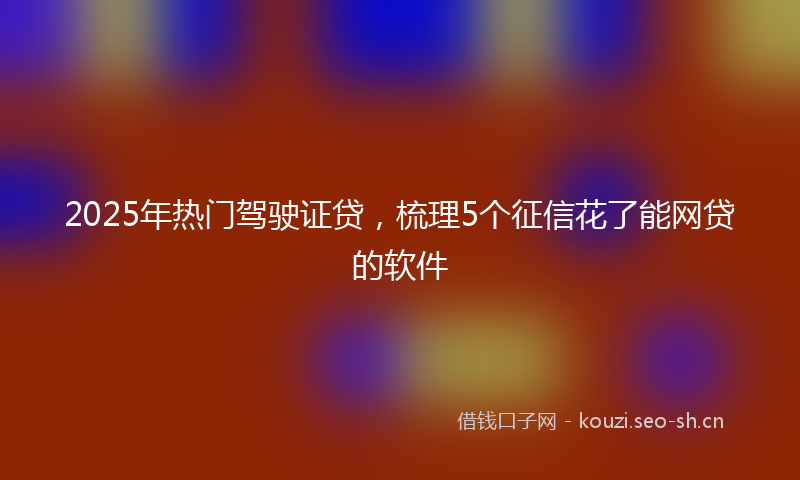 2025年热门驾驶证贷，梳理5个征信花了能网贷的软件