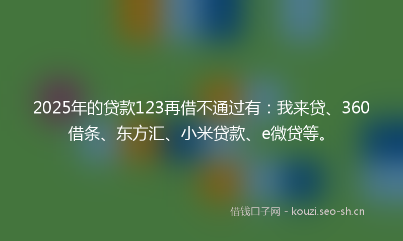 2025年的贷款123再借不通过有：我来贷、360借条、东方汇、小米贷款、e微贷等。