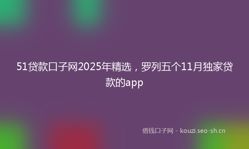 51贷款口子网2025年精选,罗列五个11月独家贷款的app