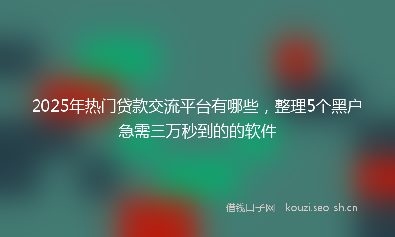 2025年热门贷款交流平台有哪些，整理5个黑户急需三万秒到的的软件