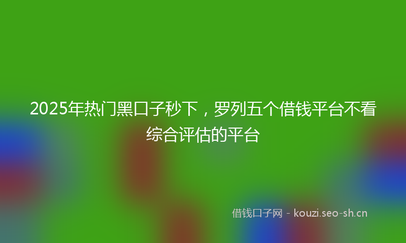 2025年热门黑口子秒下，罗列五个借钱平台不看综合评估的平台