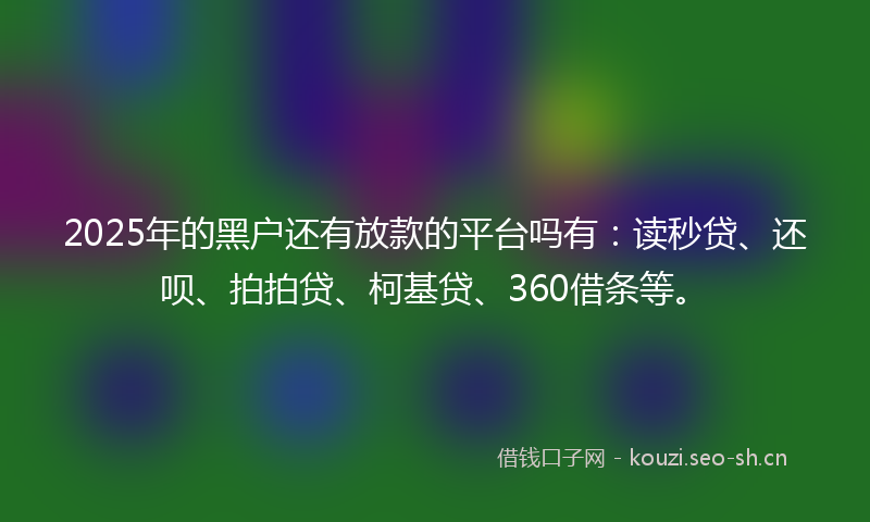 2025年的黑户还有放款的平台吗有：读秒贷、还呗、拍拍贷、柯基贷、360借条等。