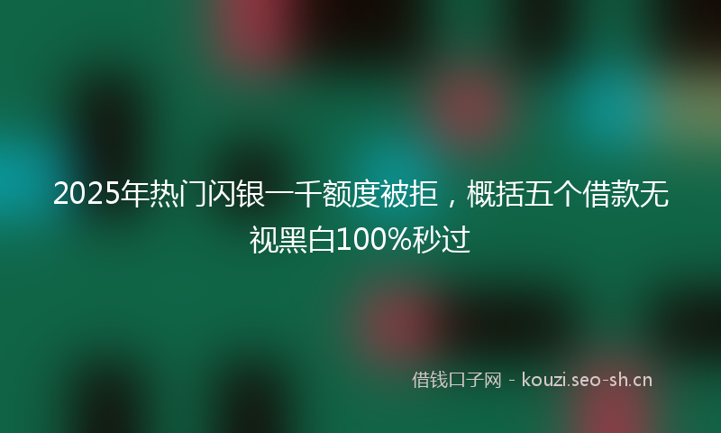 2025年热门闪银一千额度被拒，概括五个借款无视黑白100%秒过