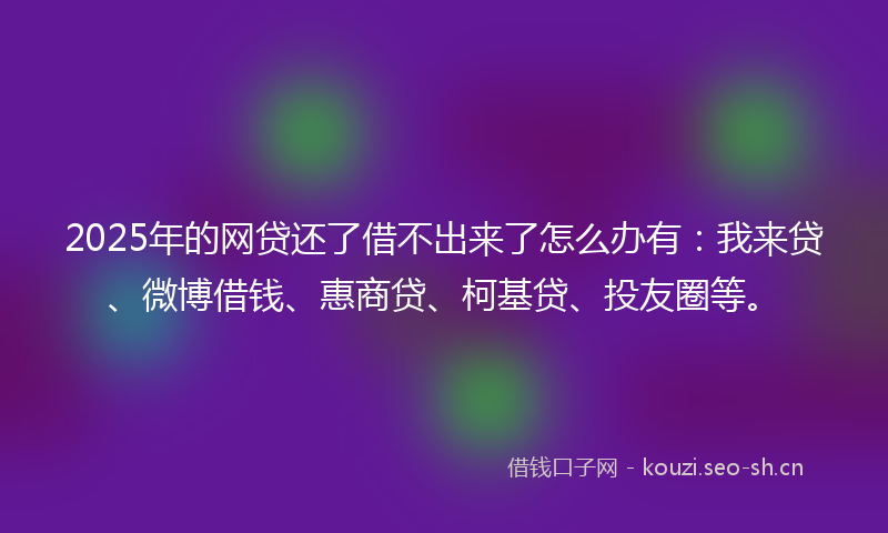 2025年的网贷还了借不出来了怎么办有:我来贷、微博借钱、惠商贷、柯基贷、投友圈等。