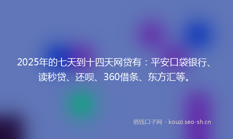 2025年的七天到十四天网贷有：平安口袋银行、读秒贷、还呗、360借条、东方汇等。