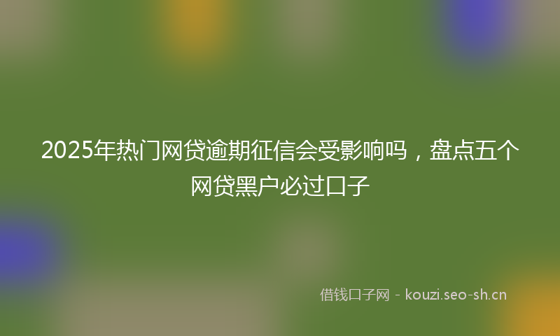 2025年热门网贷逾期征信会受影响吗，盘点五个网贷黑户必过口子