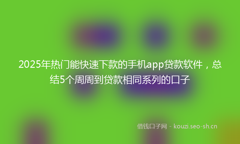 2025年热门能快速下款的手机app贷款软件，总结5个周周到贷款相同系列的口子