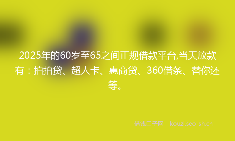 2025年的60岁至65之间正规借款平台,当天放款有：拍拍贷、超人卡、惠商贷、360借条、替你还等。