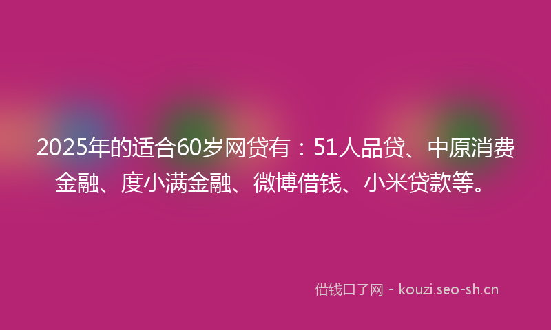 2025年的适合60岁网贷有：51人品贷、中原消费金融、度小满金融、微博借钱、小米贷款等。
