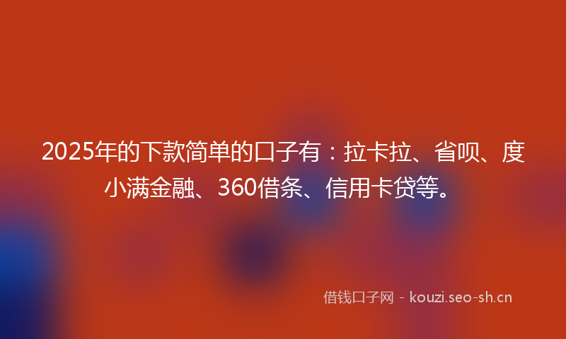 2025年的下款简单的口子有:拉卡拉、省呗、度小满金融、360借条、信用卡贷等。