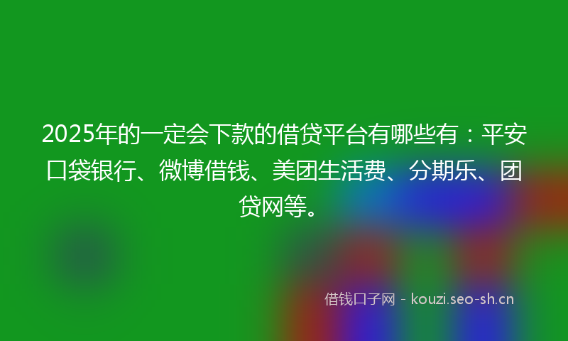 2025年的一定会下款的借贷平台有哪些有：平安口袋银行、微博借钱、美团生活费、分期乐、团贷网等。