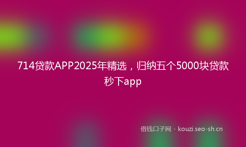 714贷款APP2025年精选，归纳五个5000块贷款秒下app