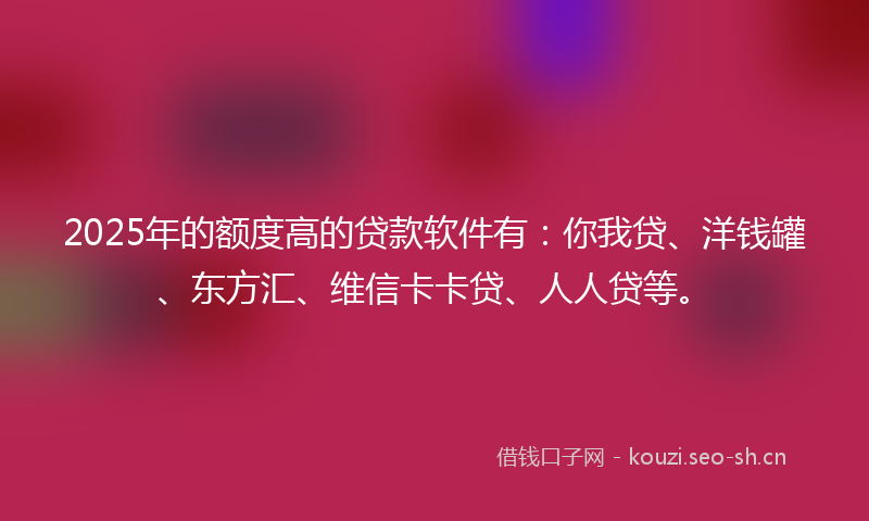 2025年的额度高的贷款软件有：你我贷、洋钱罐、东方汇、维信卡卡贷、人人贷等。