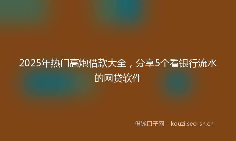 2025年热门高炮借款大全,分享5个看银行流水的网贷软件