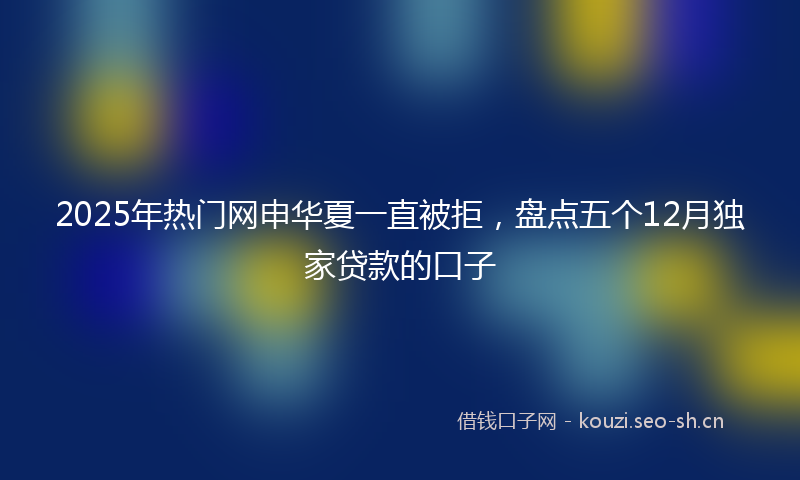 2025年热门网申华夏一直被拒，盘点五个12月独家贷款的口子